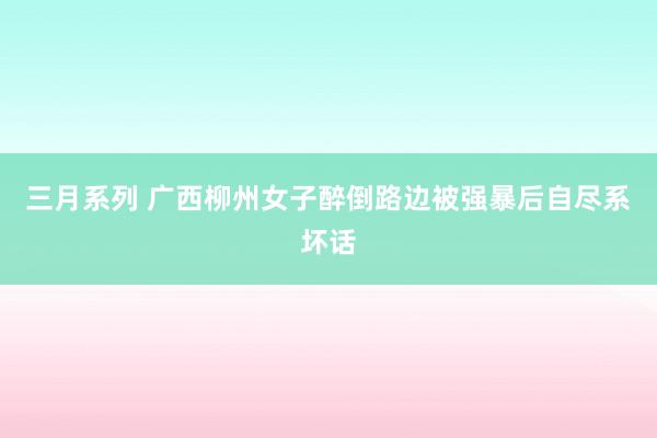 三月系列 广西柳州女子醉倒路边被强暴后自尽系坏话