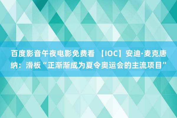 百度影音午夜电影免费看 【IOC】安迪·麦克唐纳：滑板“正渐渐成为夏令奥运会的主流项目”