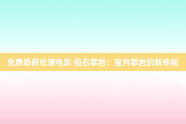 免费最新伦理电影 抱石攀岩：室内攀岩的新体验