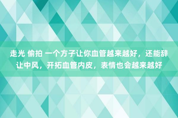 走光 偷拍 一个方子让你血管越来越好，还能辞让中风，开拓血管内皮，表情也会越来越好