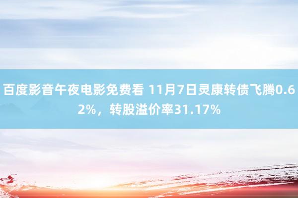 百度影音午夜电影免费看 11月7日灵康转债飞腾0.62%，转股溢价率31.17%