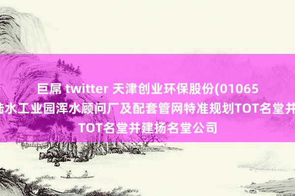 巨屌 twitter 天津创业环保股份(01065)投资赤壁市陆水工业园浑水顾问厂及配套管网特准规划TOT名堂并建扬名堂公司