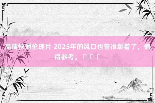 高清快播伦理片 2025年的风口也曾很彰着了，值得参考。 ​​​