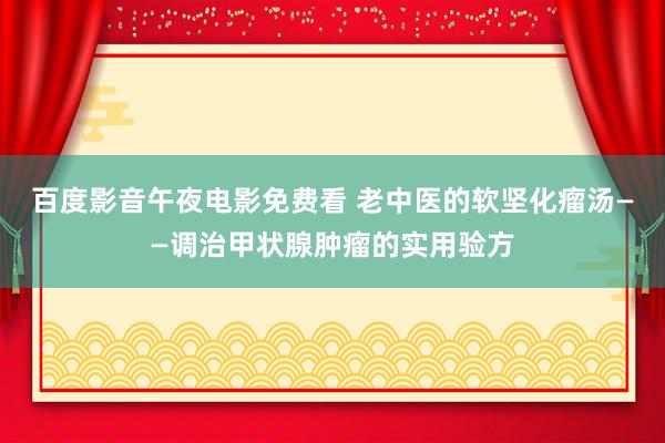 百度影音午夜电影免费看 老中医的软坚化瘤汤——调治甲状腺肿瘤的实用验方