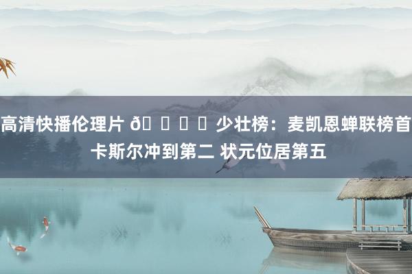 高清快播伦理片 📚️少壮榜：麦凯恩蝉联榜首 卡斯尔冲到第二 状元位居第五