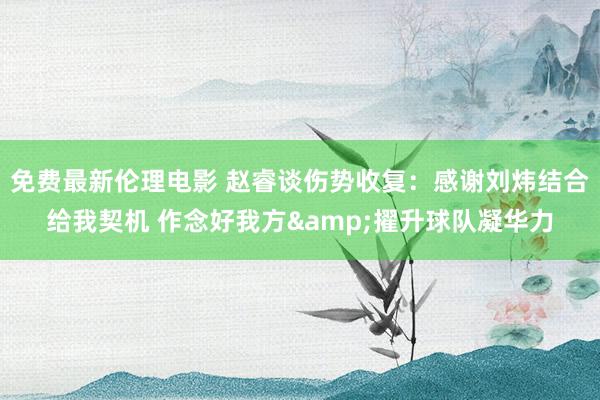 免费最新伦理电影 赵睿谈伤势收复：感谢刘炜结合给我契机 作念好我方&擢升球队凝华力