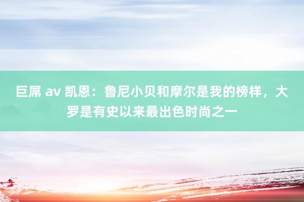 巨屌 av 凯恩：鲁尼小贝和摩尔是我的榜样，大罗是有史以来最出色时尚之一