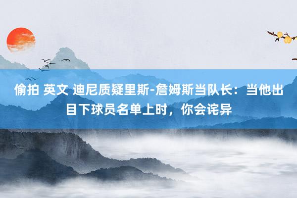 偷拍 英文 迪尼质疑里斯-詹姆斯当队长：当他出目下球员名单上时，你会诧异