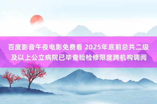 百度影音午夜电影免费看 2025年底前总共二级及以上公立病院已毕查验检修限度跨机构调阅