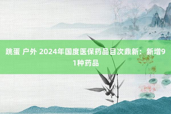 跳蛋 户外 2024年国度医保药品目次鼎新：新增91种药品