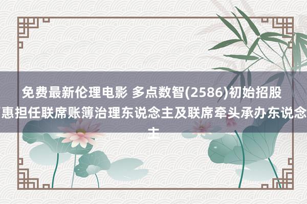 免费最新伦理电影 多点数智(2586)初始招股 百惠担任联席账簿治理东说念主及联席牵头承办东说念主