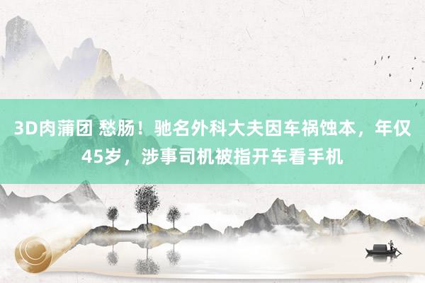 3D肉蒲团 愁肠！驰名外科大夫因车祸蚀本，年仅45岁，涉事司机被指开车看手机