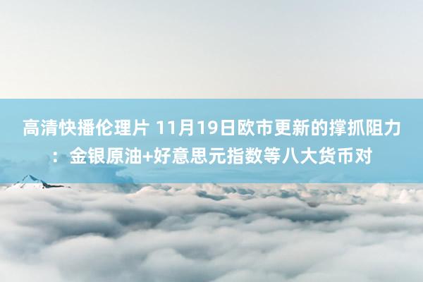 高清快播伦理片 11月19日欧市更新的撑抓阻力：金银原油+好意思元指数等八大货币对