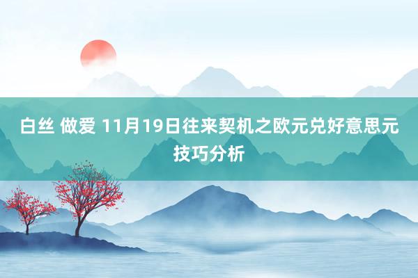 白丝 做爱 11月19日往来契机之欧元兑好意思元技巧分析