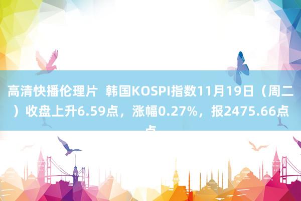 高清快播伦理片  韩国KOSPI指数11月19日（周二）收盘上升6.59点，涨幅0.27%，报2475.66点