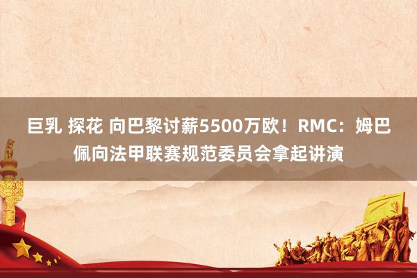 巨乳 探花 向巴黎讨薪5500万欧！RMC：姆巴佩向法甲联赛规范委员会拿起讲演