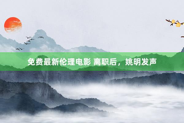 免费最新伦理电影 离职后，姚明发声