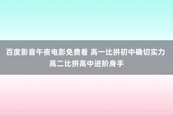 百度影音午夜电影免费看 高一比拼初中确切实力 高二比拼高中进阶身手