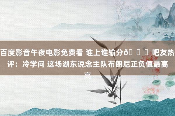 百度影音午夜电影免费看 谁上谁输分😅吧友热评：冷学问 这场湖东说念主队布朗尼正负值最高