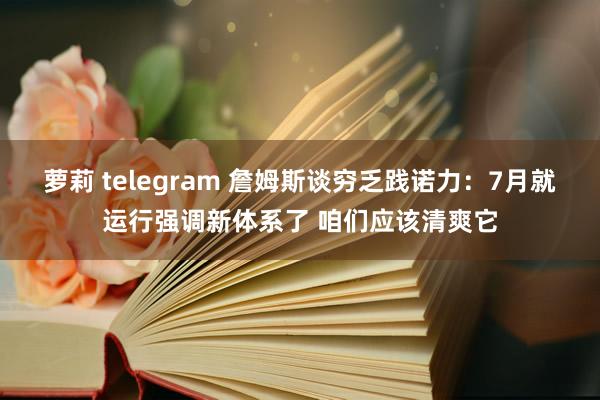 萝莉 telegram 詹姆斯谈穷乏践诺力：7月就运行强调新体系了 咱们应该清爽它