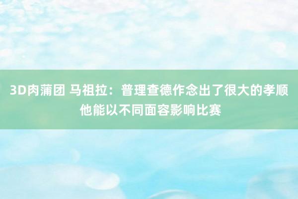 3D肉蒲团 马祖拉：普理查德作念出了很大的孝顺 他能以不同面容影响比赛