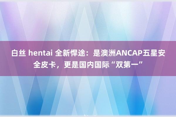 白丝 hentai 全新悍途：是澳洲ANCAP五星安全皮卡，更是国内国际“双第一”