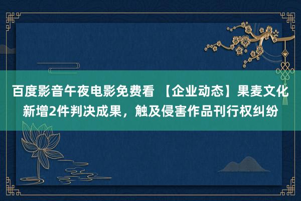 百度影音午夜电影免费看 【企业动态】果麦文化新增2件判决成果，触及侵害作品刊行权纠纷