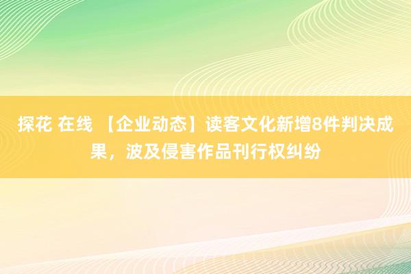 探花 在线 【企业动态】读客文化新增8件判决成果，波及侵害作品刊行权纠纷