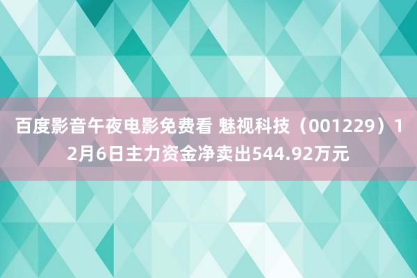 百度影音午夜电影免费看 魅视科技（001229）12月6日主力资金净卖出544.92万元