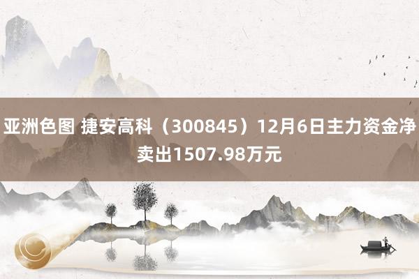 亚洲色图 捷安高科（300845）12月6日主力资金净卖出1507.98万元