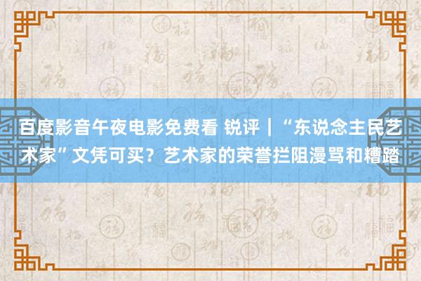 百度影音午夜电影免费看 锐评｜“东说念主民艺术家”文凭可买？艺术家的荣誉拦阻漫骂和糟踏