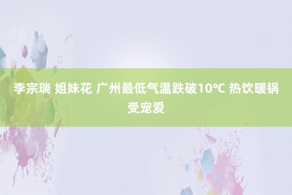 李宗瑞 姐妹花 广州最低气温跌破10℃ 热饮暖锅受宠爱