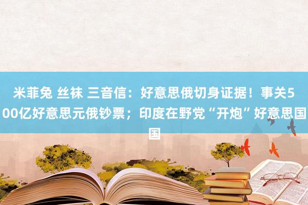 米菲兔 丝袜 三音信：好意思俄切身证据！事关500亿好意思元俄钞票；印度在野党“开炮”好意思国