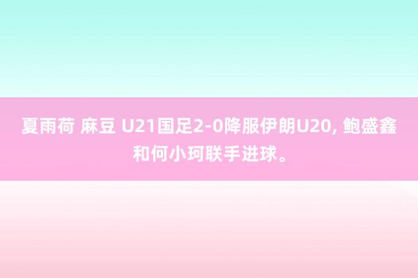 夏雨荷 麻豆 U21国足2-0降服伊朗U20， 鲍盛鑫和何小珂联手进球。