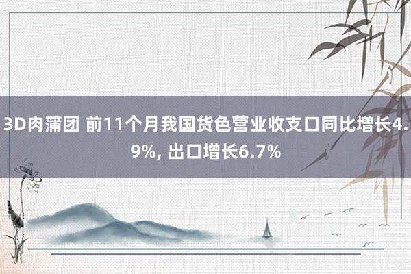 3D肉蒲团 前11个月我国货色营业收支口同比增长4.9%， 出口增长6.7%