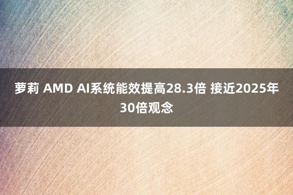 萝莉 AMD AI系统能效提高28.3倍 接近2025年30倍观念