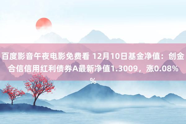 百度影音午夜电影免费看 12月10日基金净值：创金合信信用红利债券A最新净值1.3009，涨0.08%