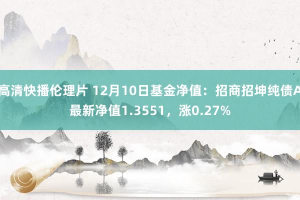 高清快播伦理片 12月10日基金净值：招商招坤纯债A最新净值1.3551，涨0.27%