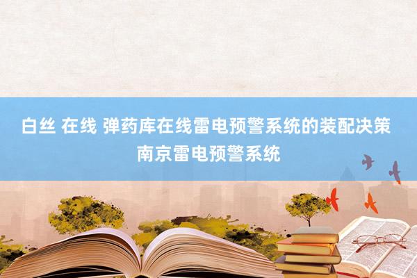 白丝 在线 弹药库在线雷电预警系统的装配决策 南京雷电预警系统