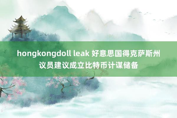 hongkongdoll leak 好意思国得克萨斯州议员建议成立比特币计谋储备