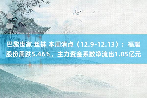 巴黎世家 丝袜 本周清点（12.9-12.13）：福瑞股份周跌5.46%，主力资金系数净流出1.05亿元