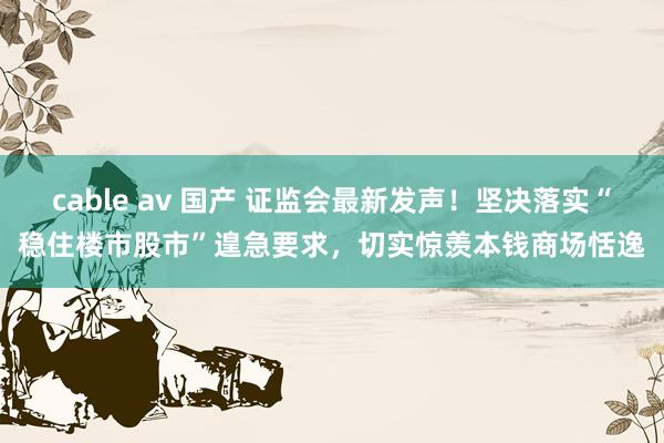 cable av 国产 证监会最新发声！坚决落实“稳住楼市股市”遑急要求，切实惊羡本钱商场恬逸