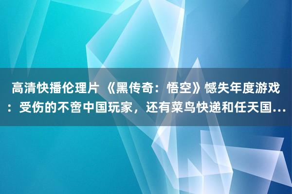 高清快播伦理片 《黑传奇：悟空》憾失年度游戏：受伤的不啻中国玩家，还有菜鸟快递和任天国…