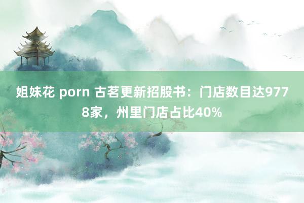 姐妹花 porn 古茗更新招股书：门店数目达9778家，州里门店占比40%