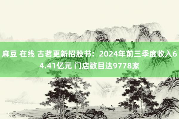 麻豆 在线 古茗更新招股书：2024年前三季度收入64.41亿元 门店数目达9778家