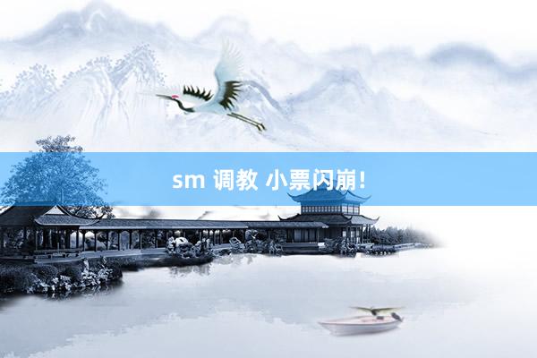 sm 调教 小票闪崩!