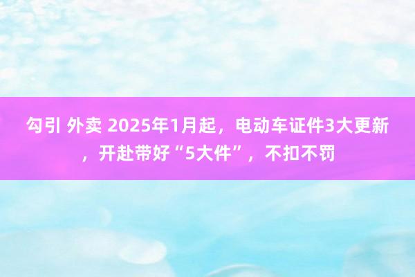 勾引 外卖 2025年1月起，电动车证件3大更新，开赴带好“5大件”，不扣不罚