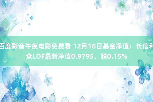 百度影音午夜电影免费看 12月16日基金净值：长信利众LOF最新净值0.9795，跌0.15%