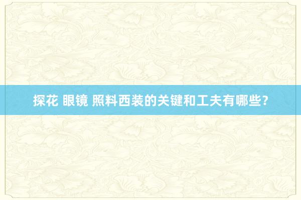 探花 眼镜 照料西装的关键和工夫有哪些？