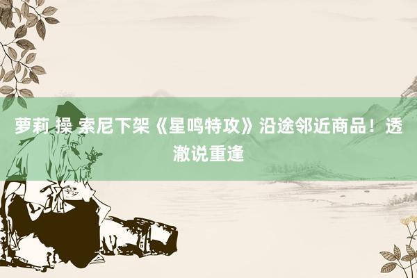 萝莉 操 索尼下架《星鸣特攻》沿途邻近商品！透澈说重逢